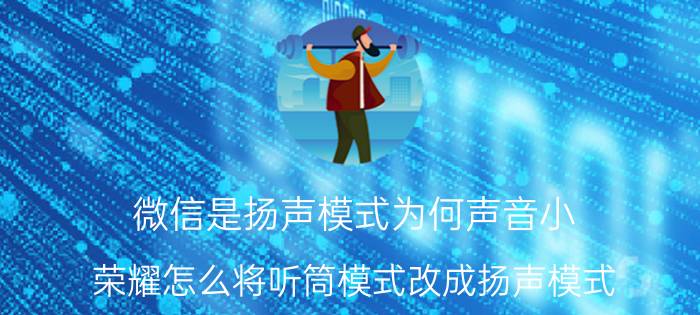 微信是扬声模式为何声音小 荣耀怎么将听筒模式改成扬声模式？